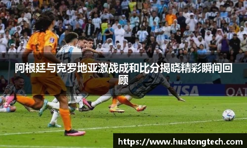阿根廷与克罗地亚激战成和比分揭晓精彩瞬间回顾