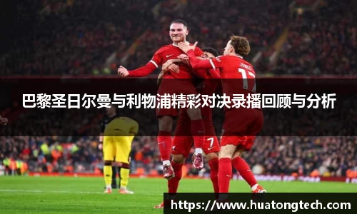 巴黎圣日尔曼与利物浦精彩对决录播回顾与分析