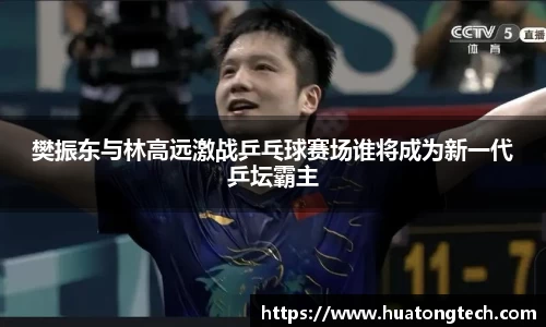 樊振东与林高远激战乒乓球赛场谁将成为新一代乒坛霸主