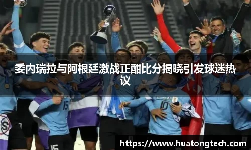 委内瑞拉与阿根廷激战正酣比分揭晓引发球迷热议