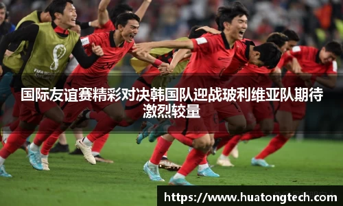 国际友谊赛精彩对决韩国队迎战玻利维亚队期待激烈较量